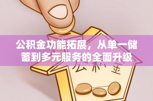 户县公积金功能拓展，从单一储蓄到多元服务的全面升级