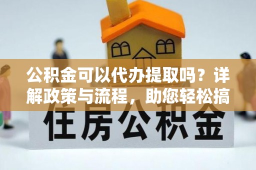 户县公积金可以代办提取吗？详解政策与流程，助您轻松搞定！
