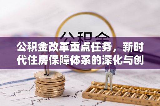 户县公积金改革重点任务，新时代住房保障体系的深化与创新