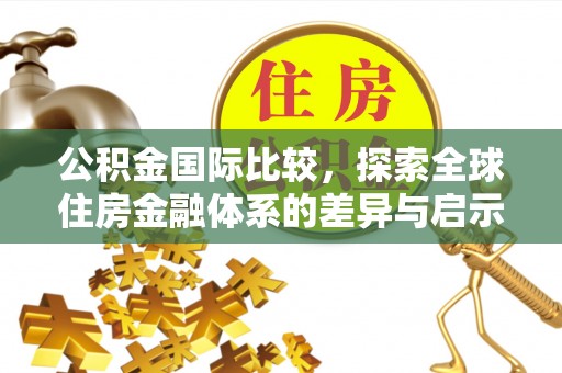 户县公积金国际比较，探索全球住房金融体系的差异与启示