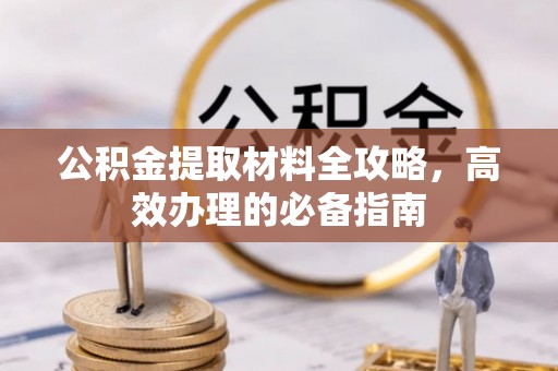 户县公积金提取材料全攻略，高效办理的必备指南