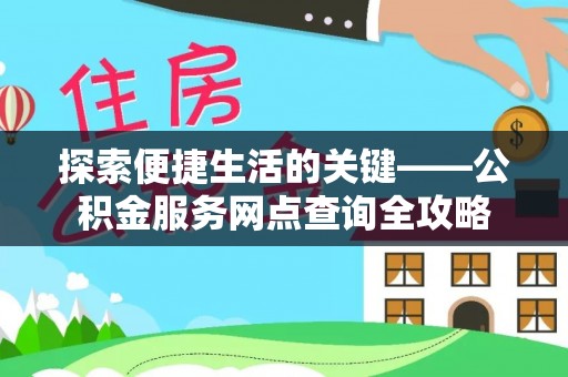 户县探索便捷生活的关键——公积金服务网点查询全攻略