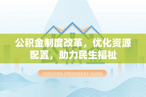 户县公积金制度改革，优化资源配置，助力民生福祉