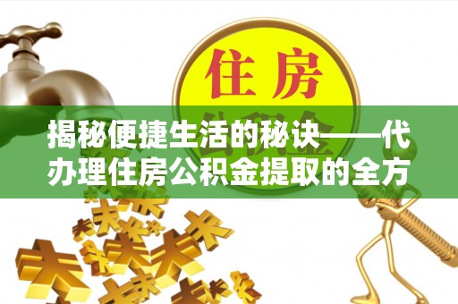 户县揭秘便捷生活的秘诀——代办理住房公积金提取的全方位指南