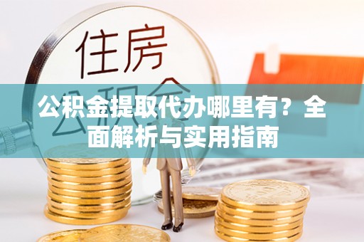 户县公积金提取代办哪里有？全面解析与实用指南