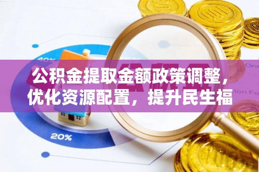 户县公积金提取金额政策调整，优化资源配置，提升民生福祉