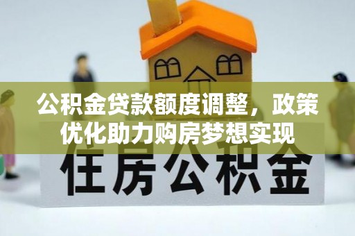 户县公积金贷款额度调整，政策优化助力购房梦想实现
