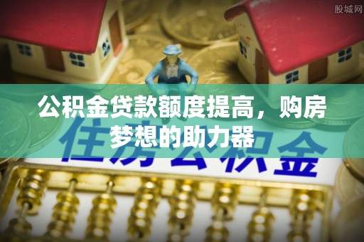 户县公积金贷款额度提高，购房梦想的助力器