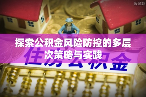 户县探索公积金风险防控的多层次策略与实践