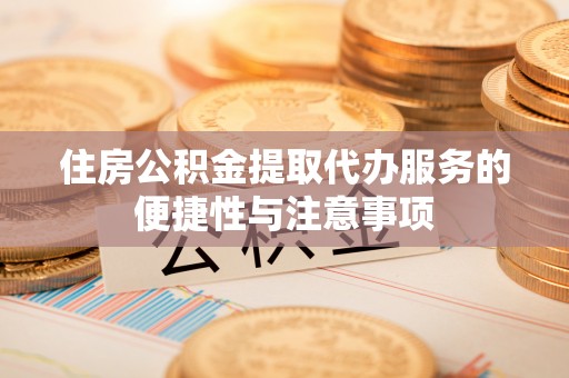 户县住房公积金提取代办服务的便捷性与注意事项