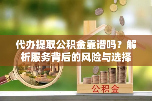 户县代办提取公积金靠谱吗？解析服务背后的风险与选择