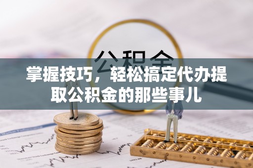 户县掌握技巧，轻松搞定代办提取公积金的那些事儿