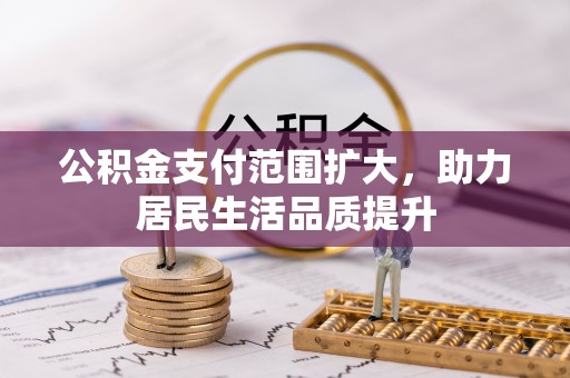户县公积金支付范围扩大，助力居民生活品质提升