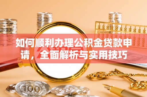 户县如何顺利办理公积金贷款申请，全面解析与实用技巧