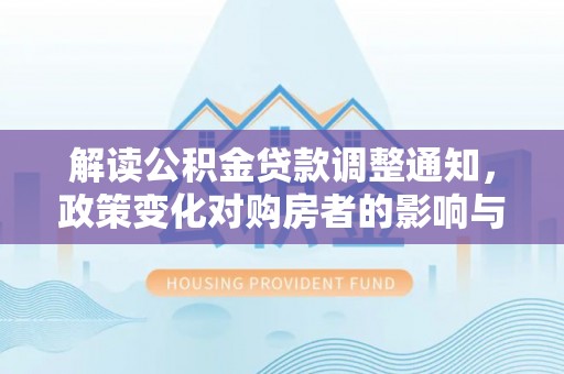 户县解读公积金贷款调整通知，政策变化对购房者的影响与应对策略
