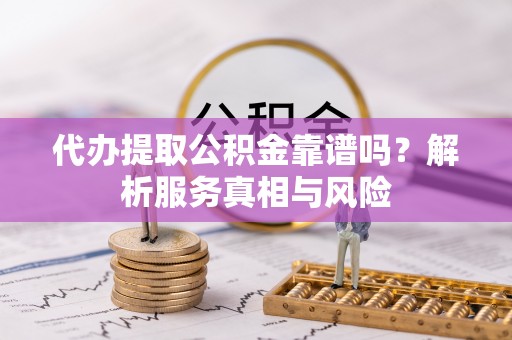 户县代办提取公积金靠谱吗？解析服务真相与风险