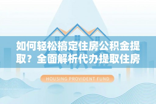 户县如何轻松搞定住房公积金提取？全面解析代办提取住房公积金流程
