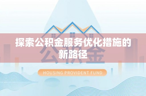 户县探索公积金服务优化措施的新路径