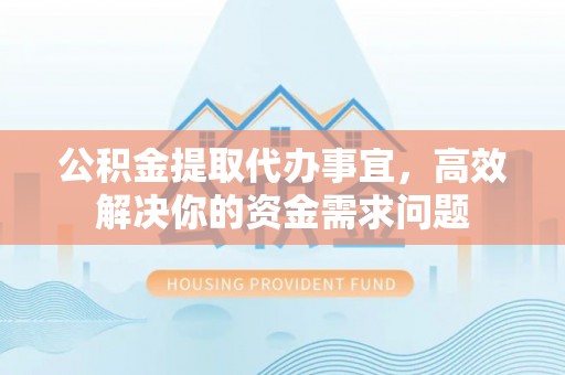户县公积金提取代办事宜，高效解决你的资金需求问题