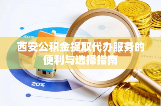 户县西安公积金提取代办服务的便利与选择指南