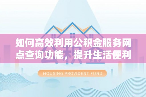 户县如何高效利用公积金服务网点查询功能，提升生活便利性