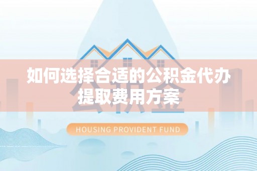 户县如何选择合适的公积金代办提取费用方案
