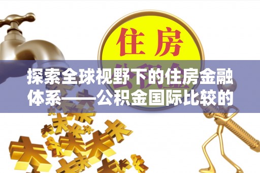 户县探索全球视野下的住房金融体系——公积金国际比较的深度解析