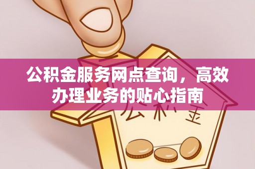 户县公积金服务网点查询，高效办理业务的贴心指南