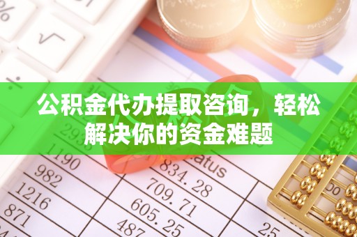 户县公积金代办提取咨询，轻松解决你的资金难题