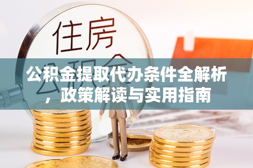 户县公积金提取代办条件全解析，政策解读与实用指南
