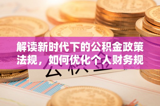 户县解读新时代下的公积金政策法规，如何优化个人财务规划