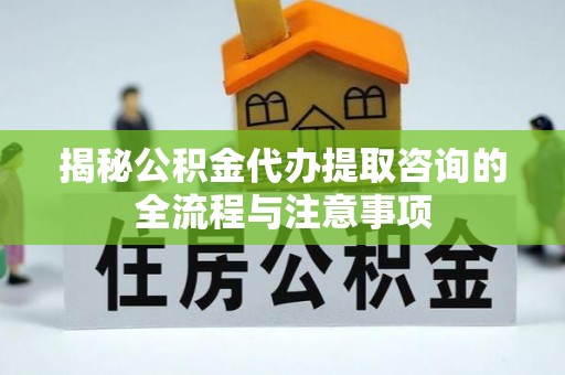 户县揭秘公积金代办提取咨询的全流程与注意事项