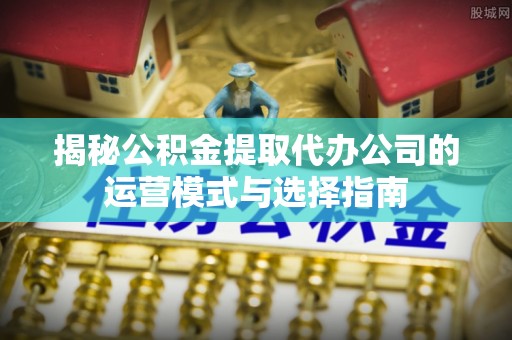 户县揭秘公积金提取代办公司的运营模式与选择指南