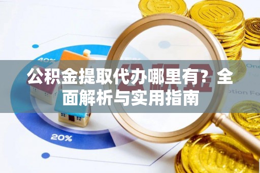 户县公积金提取代办哪里有？全面解析与实用指南