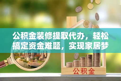 户县公积金装修提取代办，轻松搞定资金难题，实现家居梦想