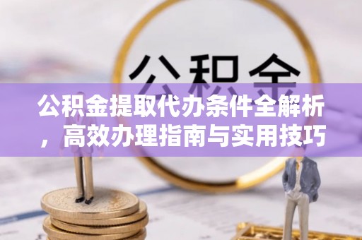 户县公积金提取代办条件全解析，高效办理指南与实用技巧
