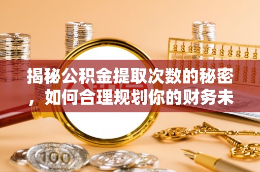 户县揭秘公积金提取次数的秘密，如何合理规划你的财务未来