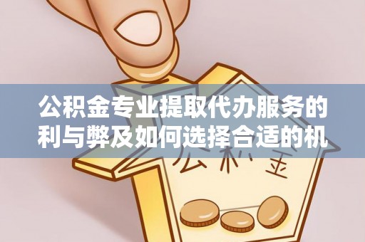 户县公积金专业提取代办服务的利与弊及如何选择合适的机构