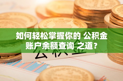 户县如何轻松掌握你的 公积金账户余额查询 之道？