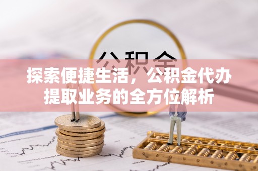 户县探索便捷生活，公积金代办提取业务的全方位解析