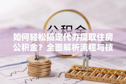 户县如何轻松搞定代办提取住房公积金？全面解析流程与技巧