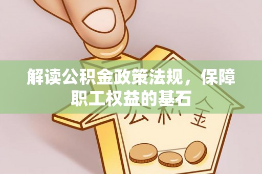 户县解读公积金政策法规，保障职工权益的基石