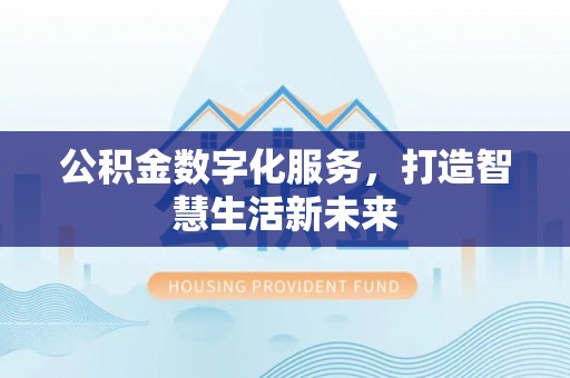 户县公积金数字化服务，打造智慧生活新未来