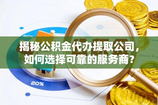 户县揭秘公积金代办提取公司，如何选择可靠的服务商？