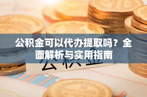 户县公积金可以代办提取吗？全面解析与实用指南