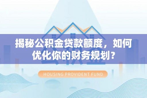 户县揭秘公积金贷款额度，如何优化你的财务规划？