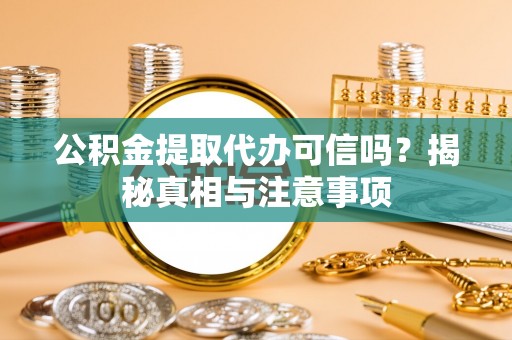 户县公积金提取代办可信吗？揭秘真相与注意事项