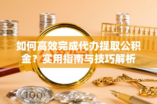 户县如何高效完成代办提取公积金？实用指南与技巧解析