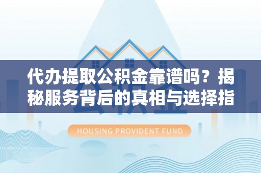 户县代办提取公积金靠谱吗？揭秘服务背后的真相与选择指南