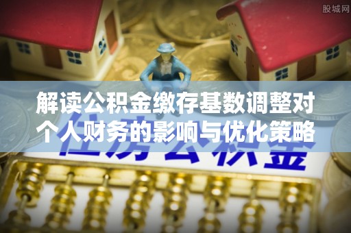 户县解读公积金缴存基数调整对个人财务的影响与优化策略